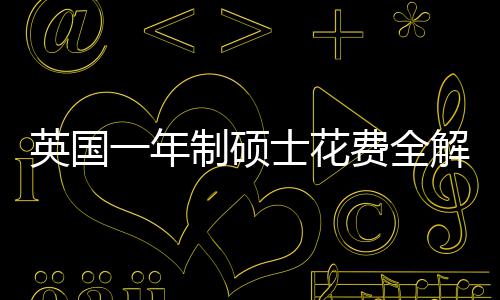 地区明细制硕士花算指南英国一年与预费全分费用解析