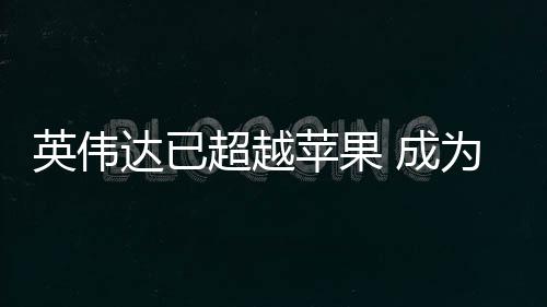 达已最大苹果英伟客户为台超越 成积电