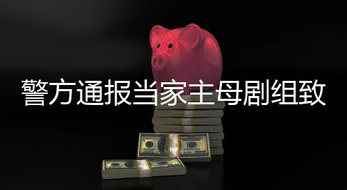当家主母致猫，抓获3死亡事件事实不人成立通报警方剧组