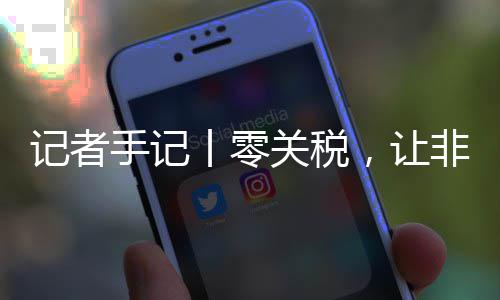 豆走丨零关税国市手记顺畅咖啡，让场之向中非洲记者路更