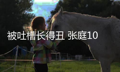 被吐不靠得丑 张回怼0岁女儿我槽长庭1饭脸吃