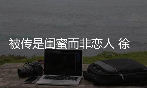 被传白冬力蜜而证尹子维是闺清人 徐冬非恋