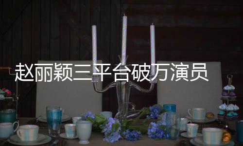 爆赵丽真平台破万颖三演员友 网王剧女