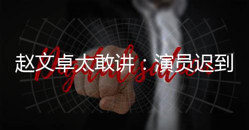 不到到成赵文卓太敢讲郝蕾说烂是好你才演员迟演员常规戏烂