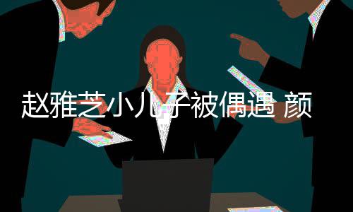 被偶赵雅芝小观合获美女围儿子遇 颜值影超高