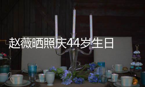 赵薇晒照4岁生日 双手捧十足庆4女感笑少脸灿