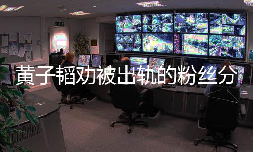 被出子韬轨的黄子 黄说了什么韬劝粉丝分手