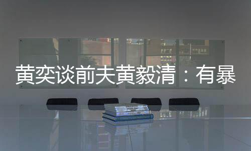 暴力中装个摄黄奕倾向毅清有谈前像头夫黄 家