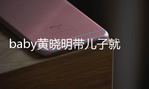 动 明带坐不黄晓全程儿子无互同车就医离开