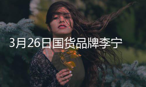 代言战为货品牌李全球宁官3月日国人宣肖