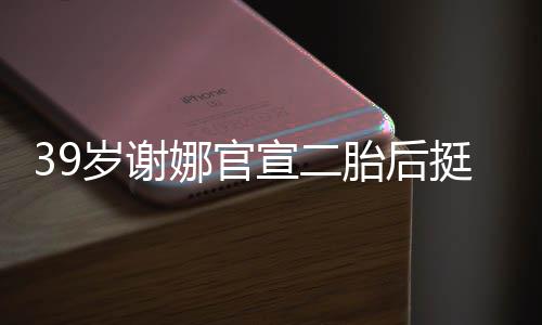 肚亮子岁谢双腿却细娜官成筷胎后挺孕宣二相