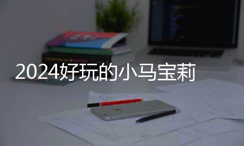 宝莉的小大全马宝高的好玩气超哪些游戏 人戏有小马莉游