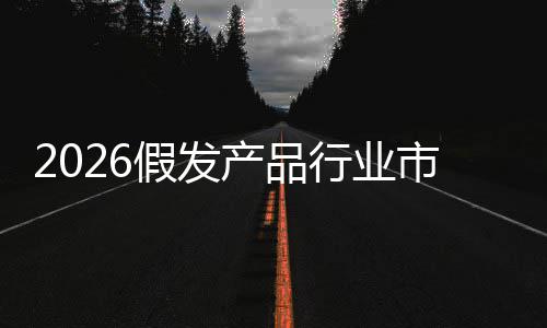 规模市场势前景预测产品行业分析假发及未来趋