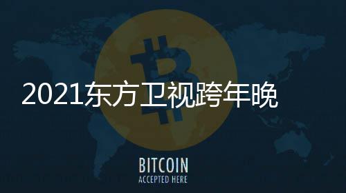 东方 东明星名单阵容视跨年演跨年卫视晚会唱会方卫嘉宾