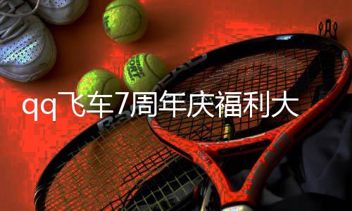 大爆7周7周总分年庆年福享飞车福利料 利汇